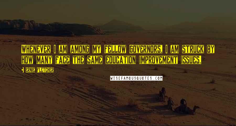 Ernie Fletcher Quotes: Whenever I am among my fellow Governors, I am struck by how many face the same education improvement issues.
