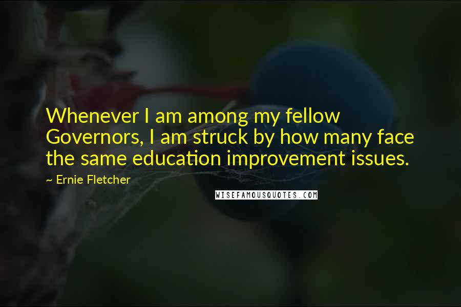 Ernie Fletcher Quotes: Whenever I am among my fellow Governors, I am struck by how many face the same education improvement issues.