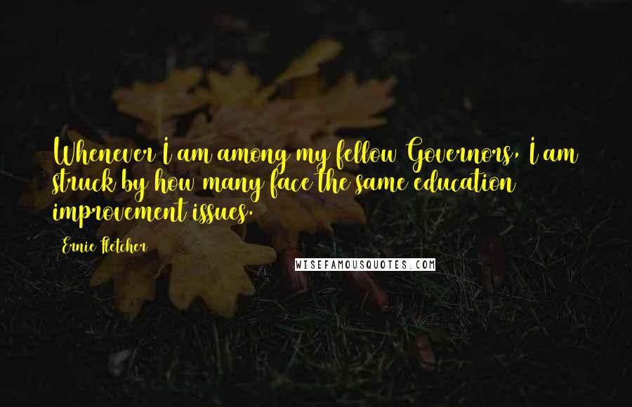 Ernie Fletcher Quotes: Whenever I am among my fellow Governors, I am struck by how many face the same education improvement issues.