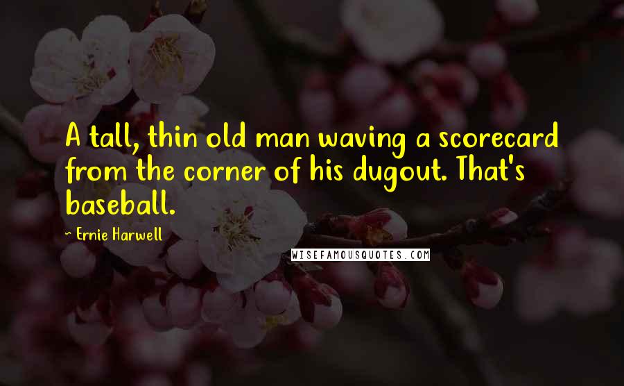 Ernie Harwell Quotes: A tall, thin old man waving a scorecard from the corner of his dugout. That's baseball.