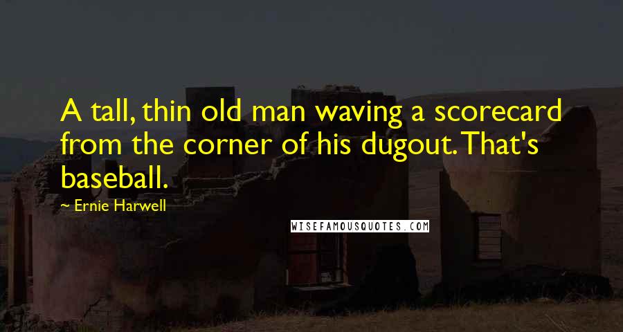 Ernie Harwell Quotes: A tall, thin old man waving a scorecard from the corner of his dugout. That's baseball.