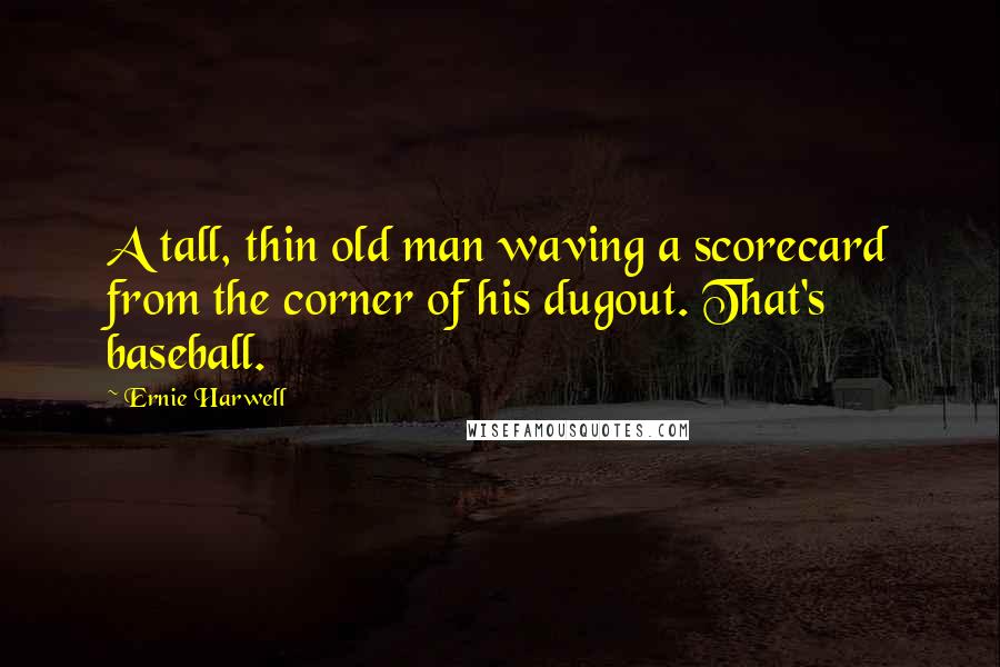 Ernie Harwell Quotes: A tall, thin old man waving a scorecard from the corner of his dugout. That's baseball.