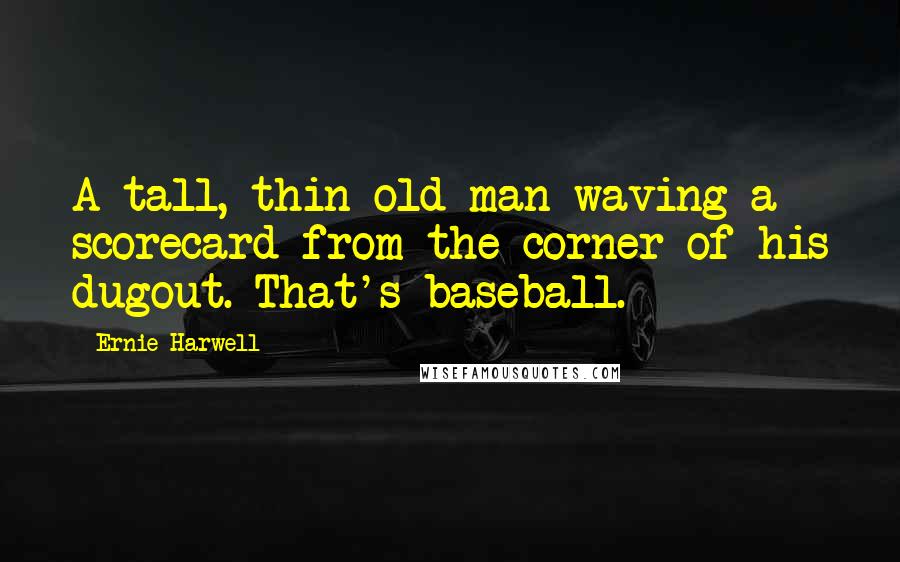 Ernie Harwell Quotes: A tall, thin old man waving a scorecard from the corner of his dugout. That's baseball.