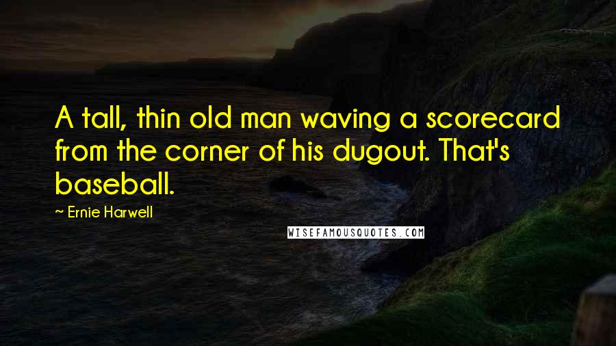 Ernie Harwell Quotes: A tall, thin old man waving a scorecard from the corner of his dugout. That's baseball.