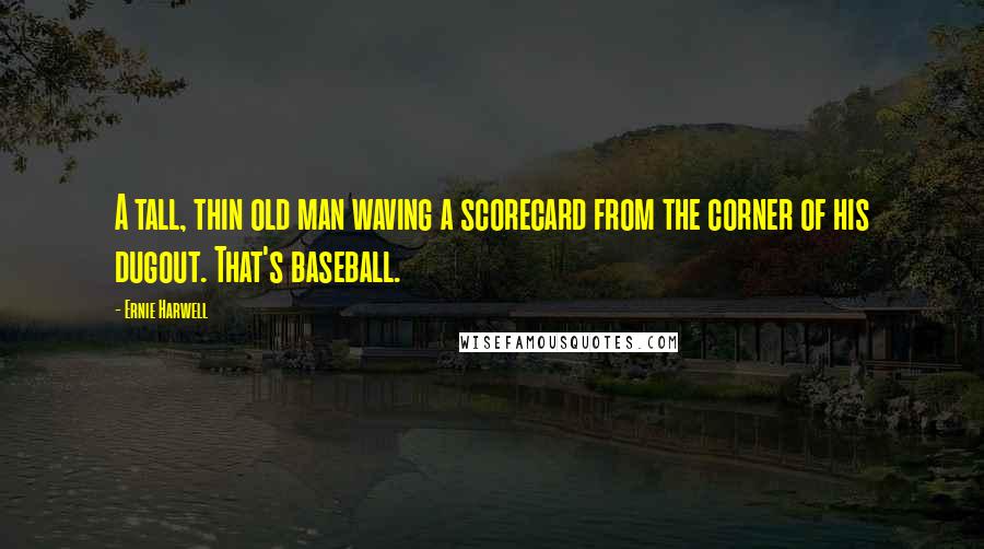 Ernie Harwell Quotes: A tall, thin old man waving a scorecard from the corner of his dugout. That's baseball.