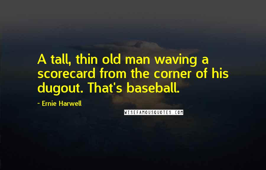 Ernie Harwell Quotes: A tall, thin old man waving a scorecard from the corner of his dugout. That's baseball.