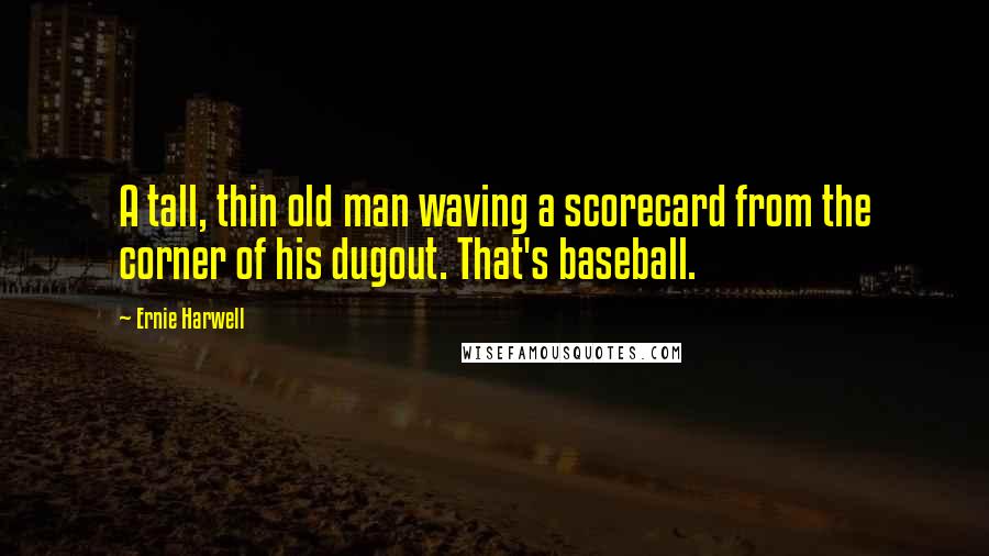 Ernie Harwell Quotes: A tall, thin old man waving a scorecard from the corner of his dugout. That's baseball.