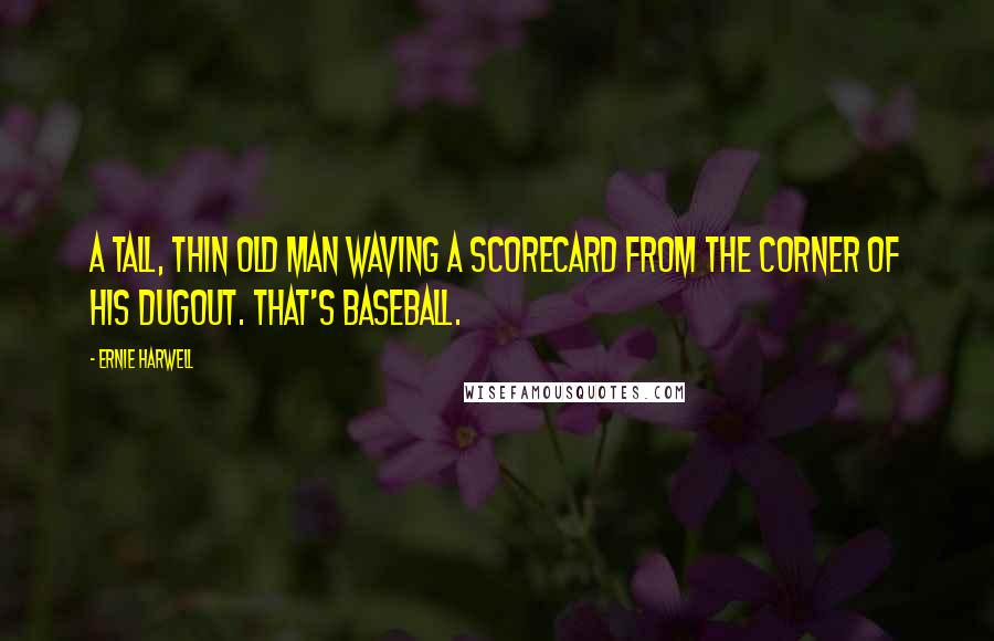 Ernie Harwell Quotes: A tall, thin old man waving a scorecard from the corner of his dugout. That's baseball.