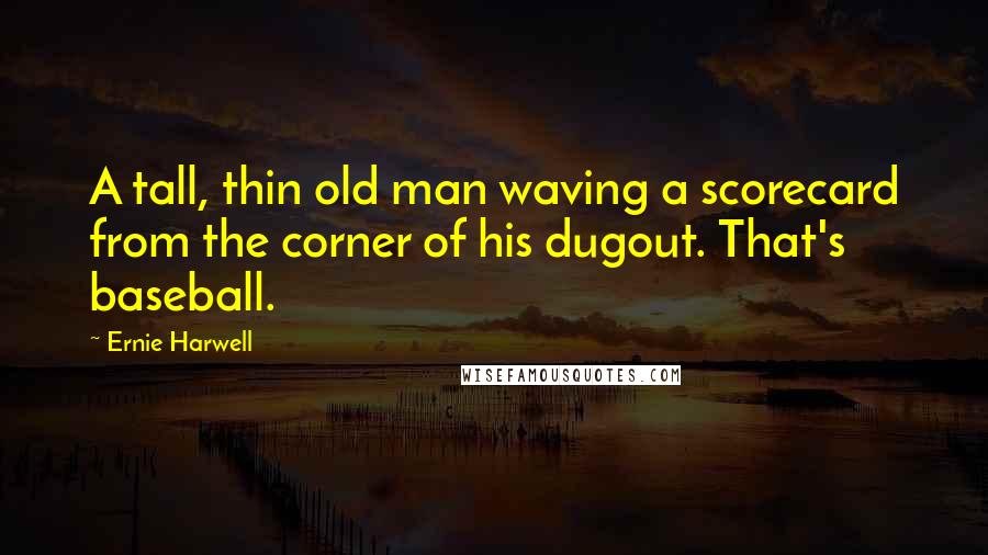 Ernie Harwell Quotes: A tall, thin old man waving a scorecard from the corner of his dugout. That's baseball.