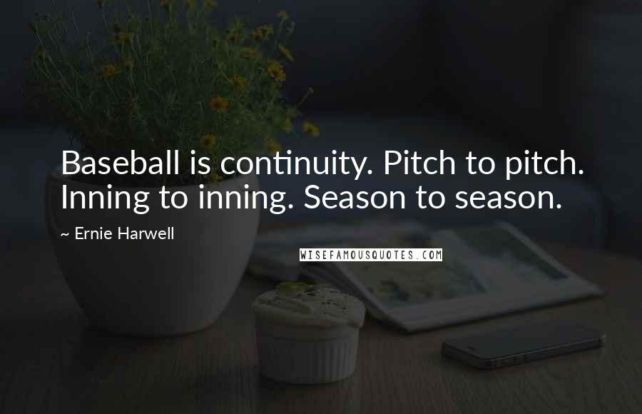 Ernie Harwell Quotes: Baseball is continuity. Pitch to pitch. Inning to inning. Season to season.