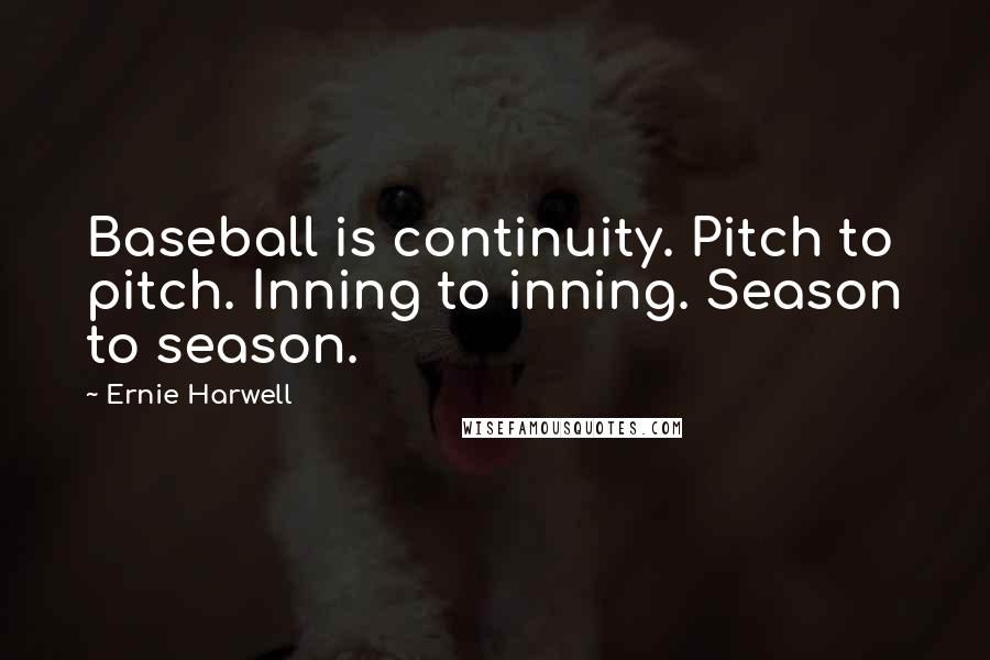Ernie Harwell Quotes: Baseball is continuity. Pitch to pitch. Inning to inning. Season to season.