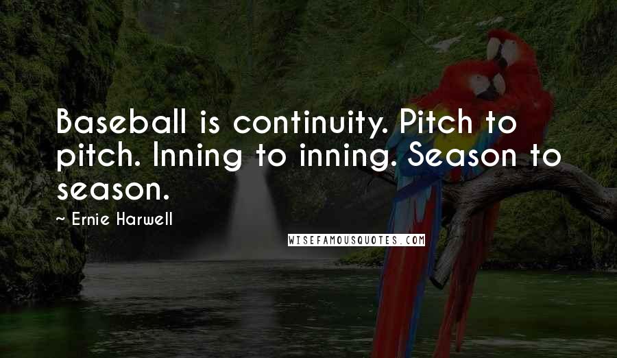 Ernie Harwell Quotes: Baseball is continuity. Pitch to pitch. Inning to inning. Season to season.