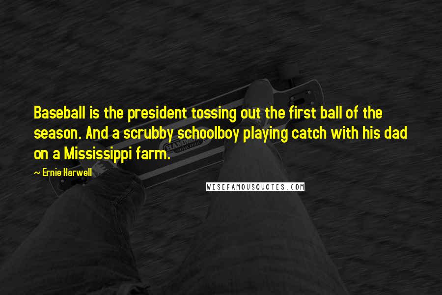 Ernie Harwell Quotes: Baseball is the president tossing out the first ball of the season. And a scrubby schoolboy playing catch with his dad on a Mississippi farm.