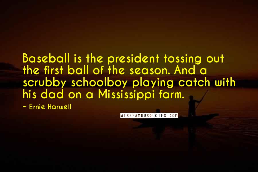 Ernie Harwell Quotes: Baseball is the president tossing out the first ball of the season. And a scrubby schoolboy playing catch with his dad on a Mississippi farm.