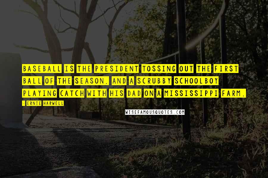 Ernie Harwell Quotes: Baseball is the president tossing out the first ball of the season. And a scrubby schoolboy playing catch with his dad on a Mississippi farm.