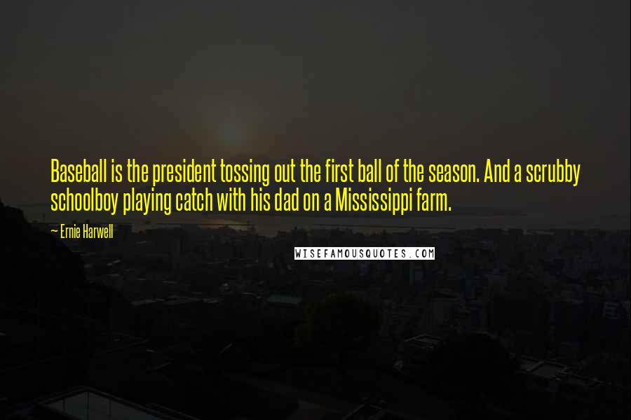 Ernie Harwell Quotes: Baseball is the president tossing out the first ball of the season. And a scrubby schoolboy playing catch with his dad on a Mississippi farm.