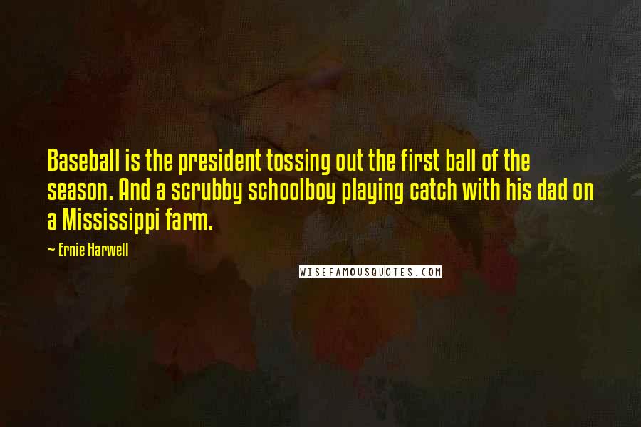 Ernie Harwell Quotes: Baseball is the president tossing out the first ball of the season. And a scrubby schoolboy playing catch with his dad on a Mississippi farm.