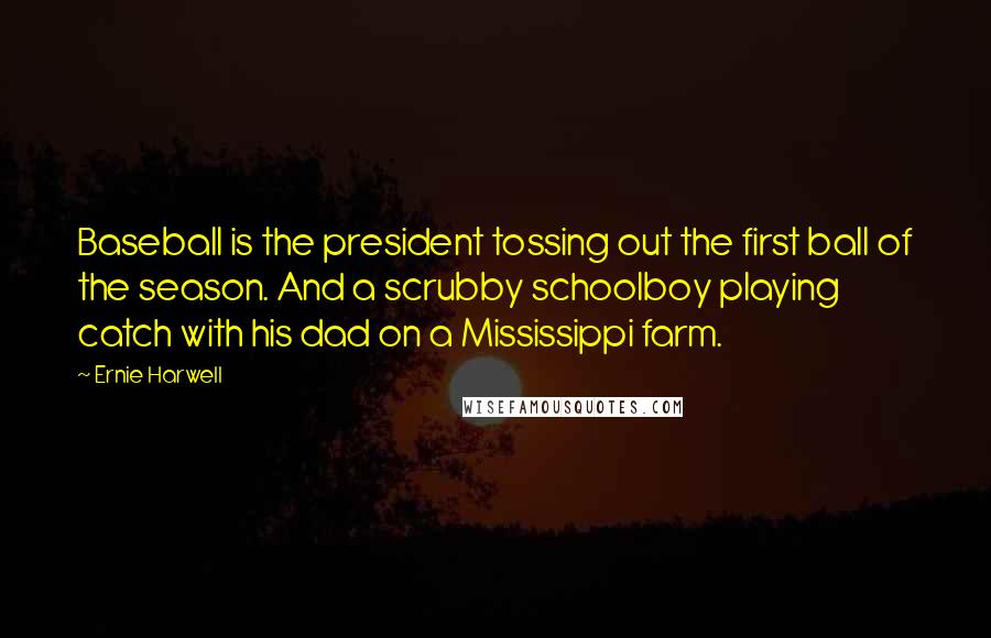 Ernie Harwell Quotes: Baseball is the president tossing out the first ball of the season. And a scrubby schoolboy playing catch with his dad on a Mississippi farm.