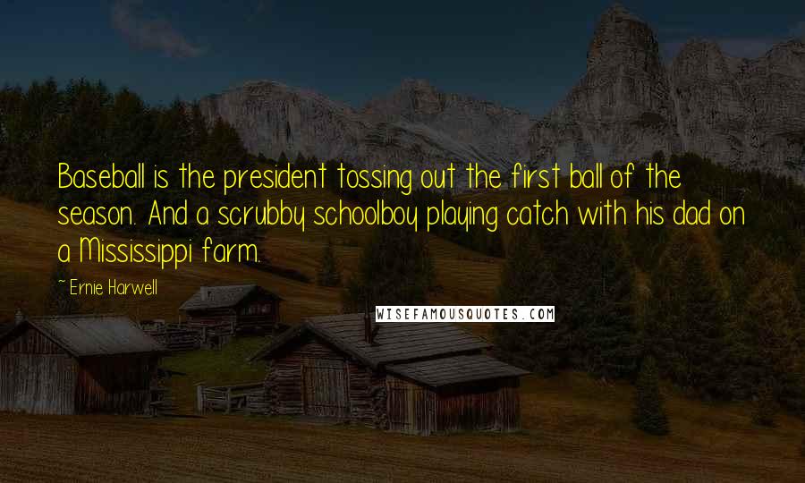 Ernie Harwell Quotes: Baseball is the president tossing out the first ball of the season. And a scrubby schoolboy playing catch with his dad on a Mississippi farm.