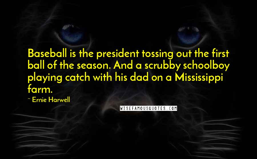 Ernie Harwell Quotes: Baseball is the president tossing out the first ball of the season. And a scrubby schoolboy playing catch with his dad on a Mississippi farm.