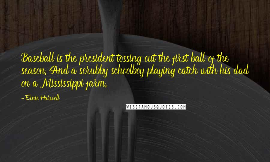 Ernie Harwell Quotes: Baseball is the president tossing out the first ball of the season. And a scrubby schoolboy playing catch with his dad on a Mississippi farm.