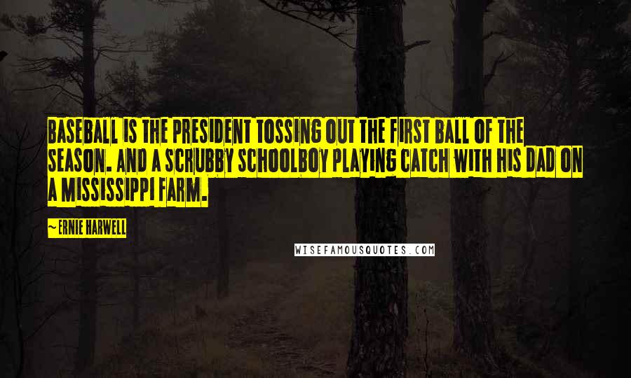 Ernie Harwell Quotes: Baseball is the president tossing out the first ball of the season. And a scrubby schoolboy playing catch with his dad on a Mississippi farm.