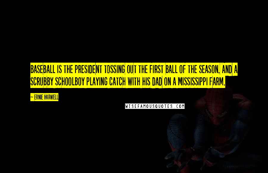 Ernie Harwell Quotes: Baseball is the president tossing out the first ball of the season. And a scrubby schoolboy playing catch with his dad on a Mississippi farm.