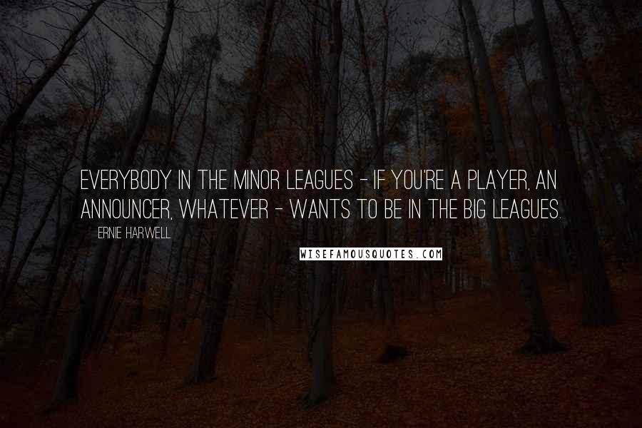 Ernie Harwell Quotes: Everybody in the minor leagues - if you're a player, an announcer, whatever - wants to be in the big leagues.