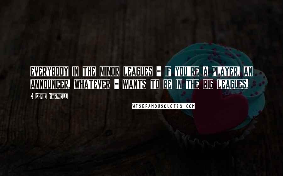 Ernie Harwell Quotes: Everybody in the minor leagues - if you're a player, an announcer, whatever - wants to be in the big leagues.