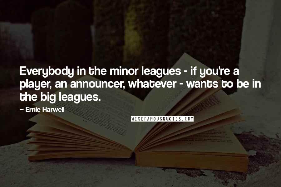 Ernie Harwell Quotes: Everybody in the minor leagues - if you're a player, an announcer, whatever - wants to be in the big leagues.