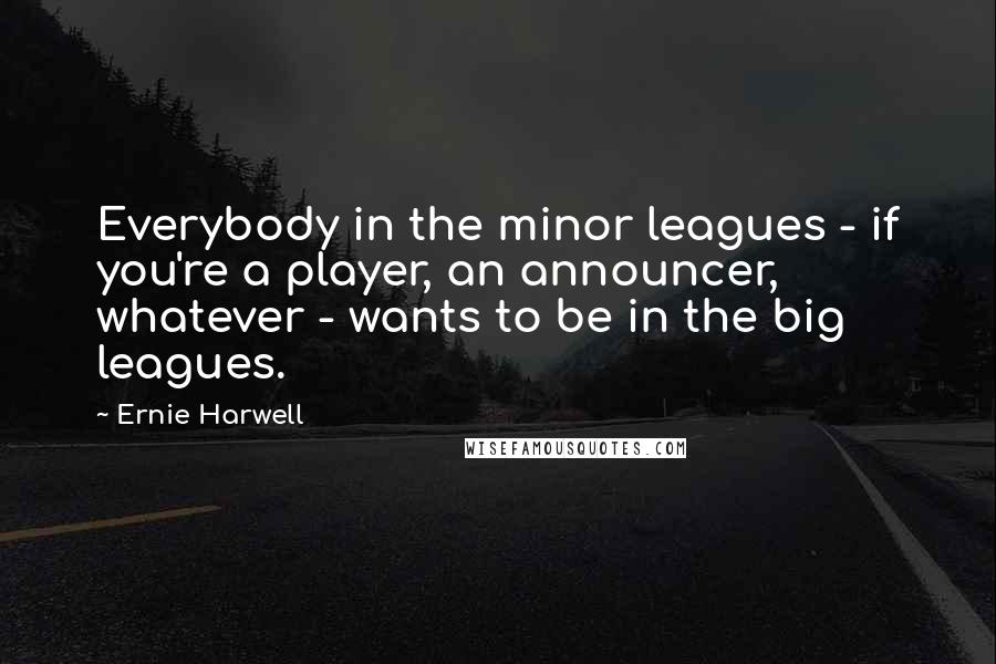 Ernie Harwell Quotes: Everybody in the minor leagues - if you're a player, an announcer, whatever - wants to be in the big leagues.