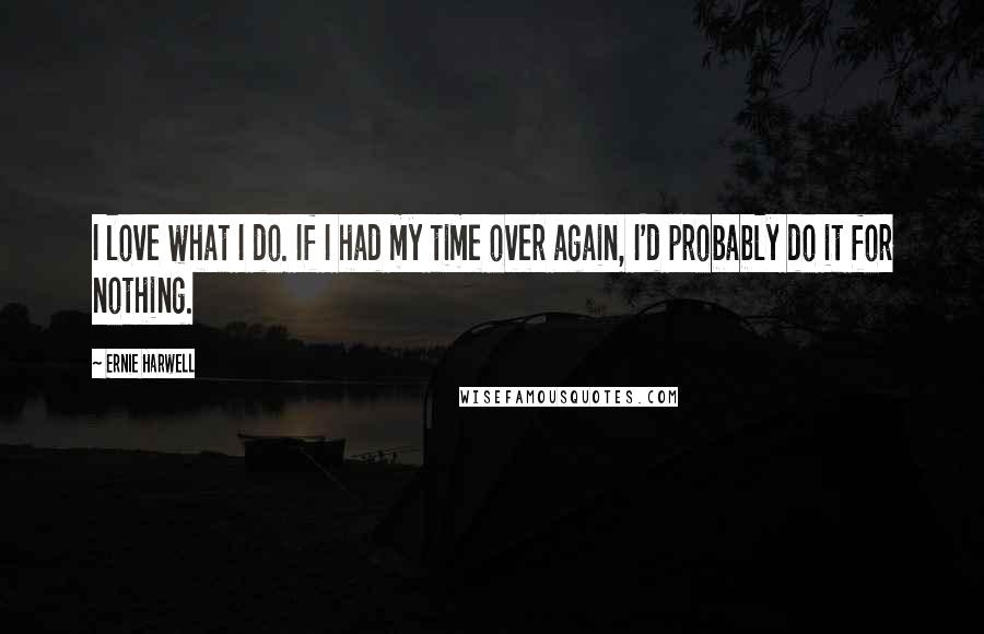 Ernie Harwell Quotes: I love what I do. If I had my time over again, I'd probably do it for nothing.