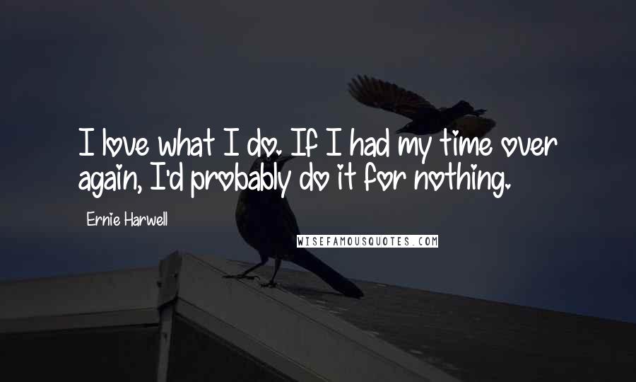 Ernie Harwell Quotes: I love what I do. If I had my time over again, I'd probably do it for nothing.