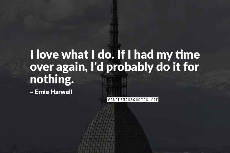 Ernie Harwell Quotes: I love what I do. If I had my time over again, I'd probably do it for nothing.