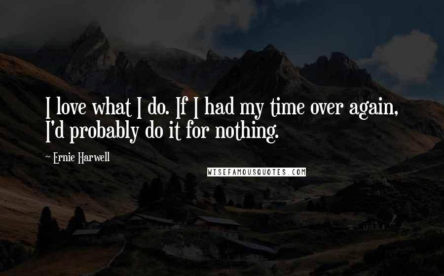 Ernie Harwell Quotes: I love what I do. If I had my time over again, I'd probably do it for nothing.