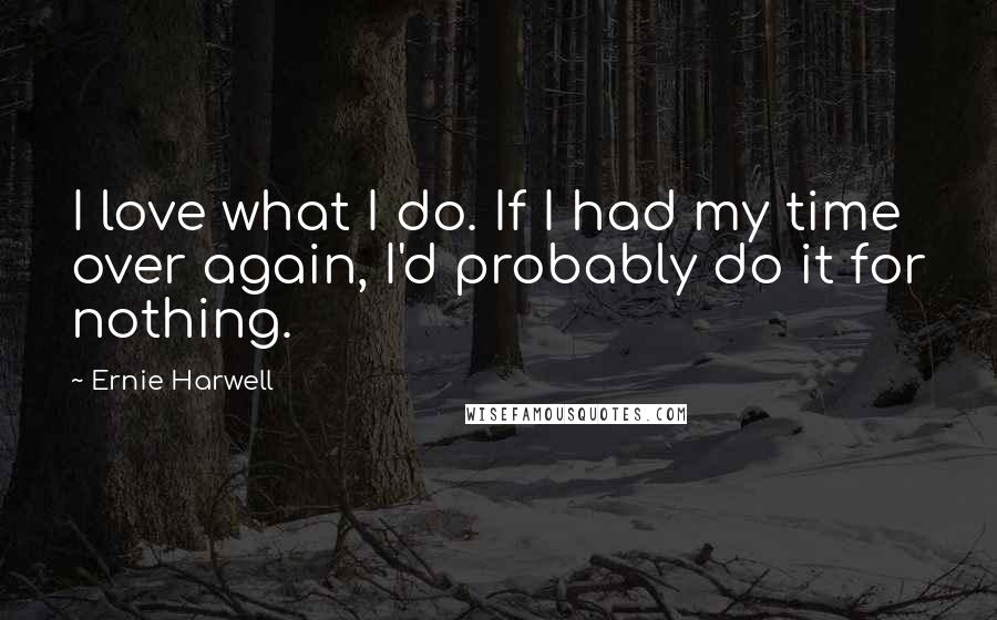 Ernie Harwell Quotes: I love what I do. If I had my time over again, I'd probably do it for nothing.