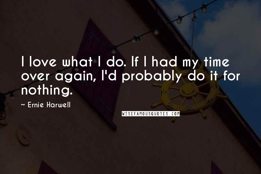 Ernie Harwell Quotes: I love what I do. If I had my time over again, I'd probably do it for nothing.