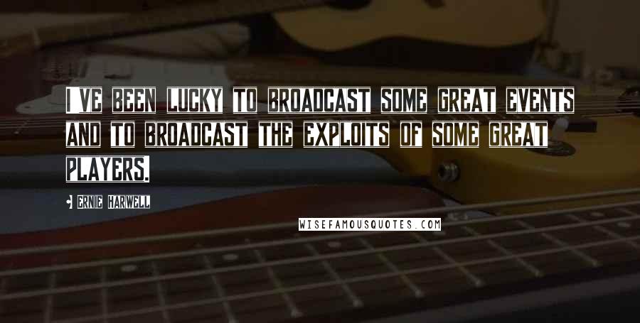 Ernie Harwell Quotes: I've been lucky to broadcast some great events and to broadcast the exploits of some great players.