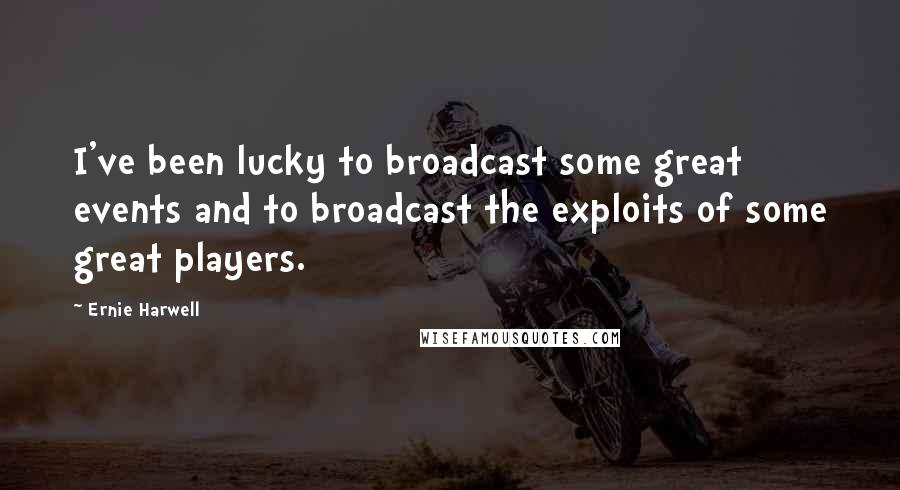 Ernie Harwell Quotes: I've been lucky to broadcast some great events and to broadcast the exploits of some great players.