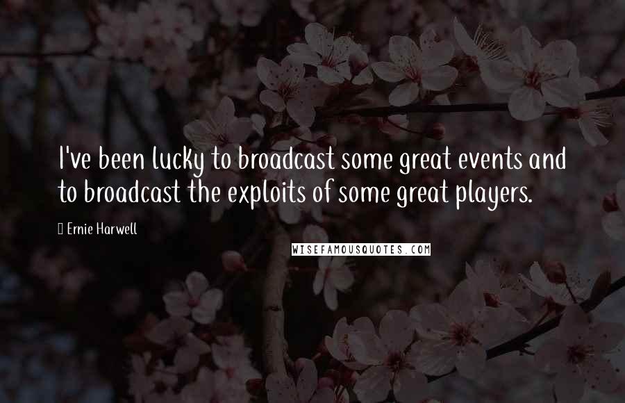 Ernie Harwell Quotes: I've been lucky to broadcast some great events and to broadcast the exploits of some great players.