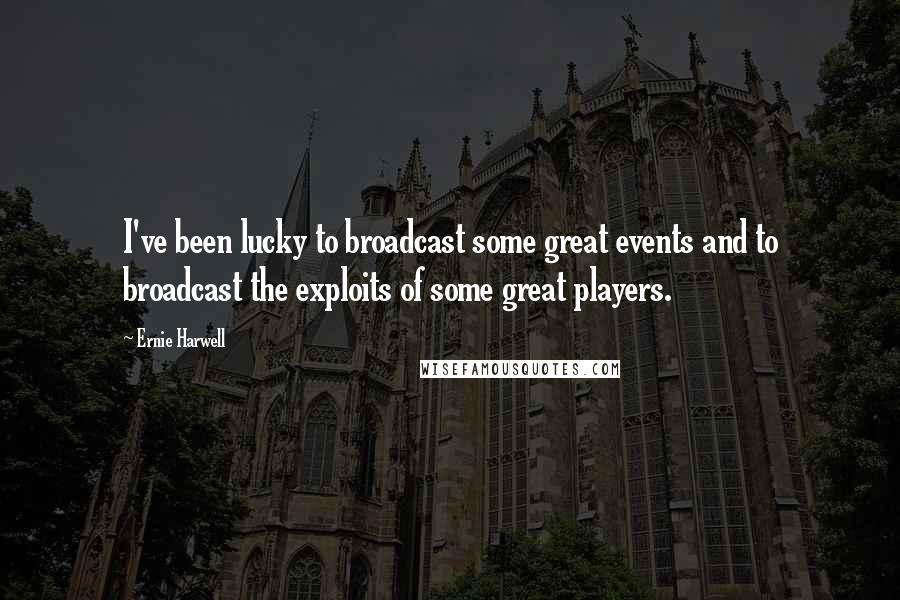 Ernie Harwell Quotes: I've been lucky to broadcast some great events and to broadcast the exploits of some great players.