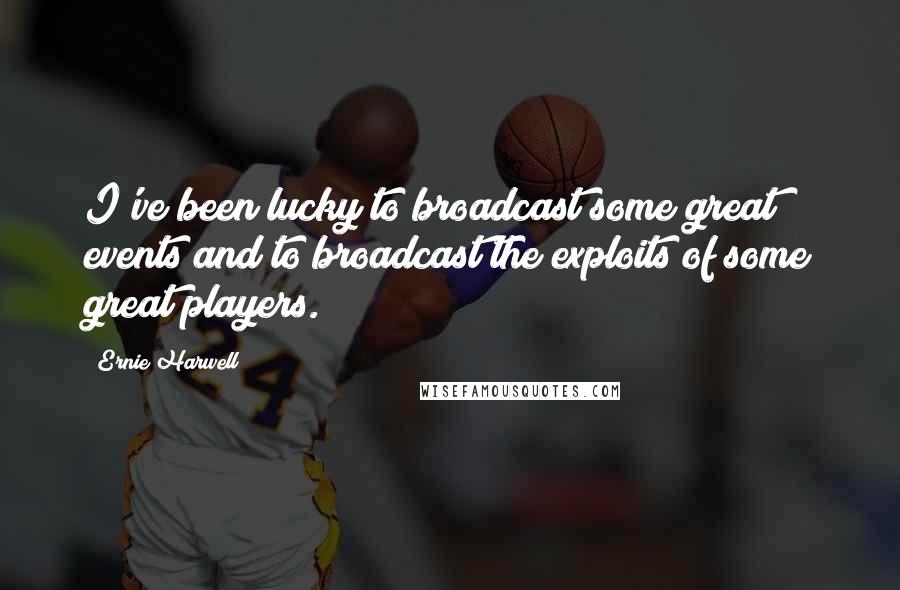 Ernie Harwell Quotes: I've been lucky to broadcast some great events and to broadcast the exploits of some great players.