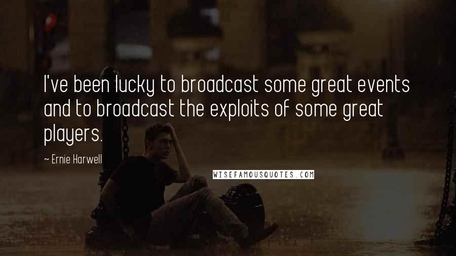 Ernie Harwell Quotes: I've been lucky to broadcast some great events and to broadcast the exploits of some great players.