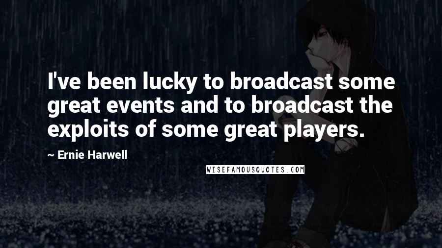 Ernie Harwell Quotes: I've been lucky to broadcast some great events and to broadcast the exploits of some great players.