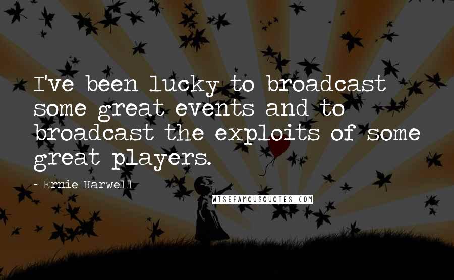 Ernie Harwell Quotes: I've been lucky to broadcast some great events and to broadcast the exploits of some great players.