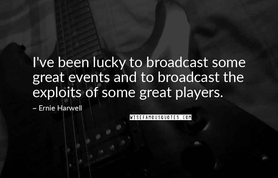 Ernie Harwell Quotes: I've been lucky to broadcast some great events and to broadcast the exploits of some great players.