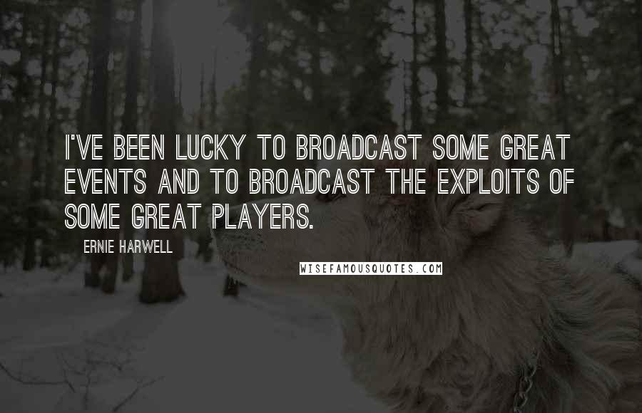 Ernie Harwell Quotes: I've been lucky to broadcast some great events and to broadcast the exploits of some great players.