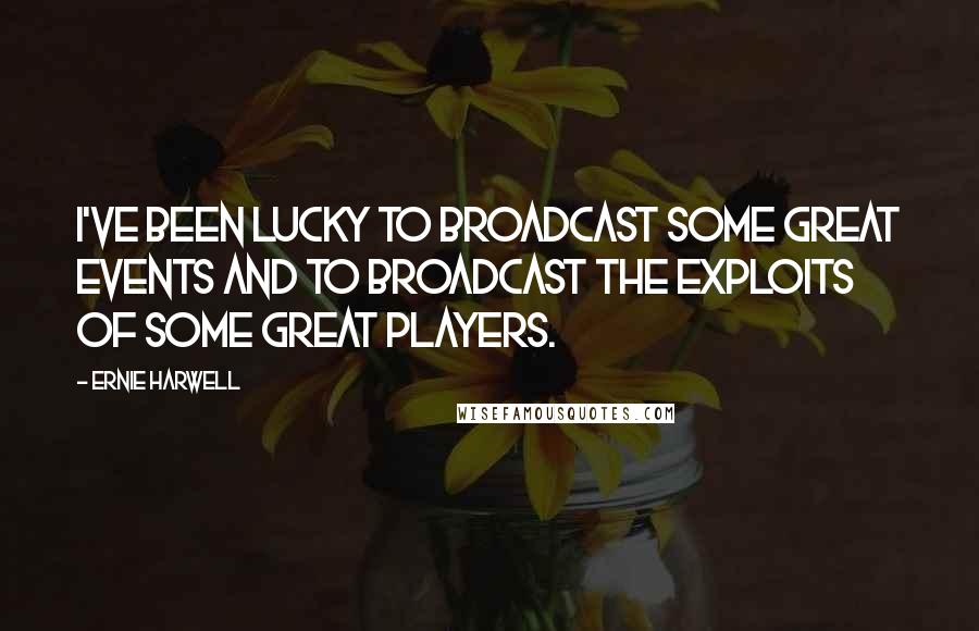 Ernie Harwell Quotes: I've been lucky to broadcast some great events and to broadcast the exploits of some great players.