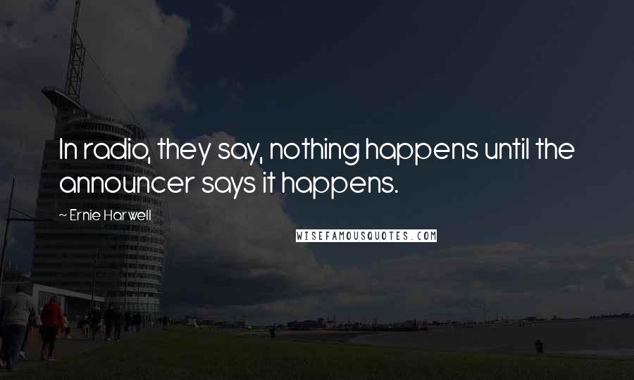 Ernie Harwell Quotes: In radio, they say, nothing happens until the announcer says it happens.