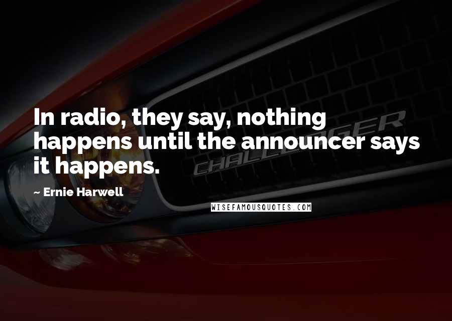 Ernie Harwell Quotes: In radio, they say, nothing happens until the announcer says it happens.